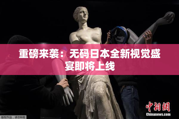 重磅来袭：无码日本全新视觉盛宴即将上线