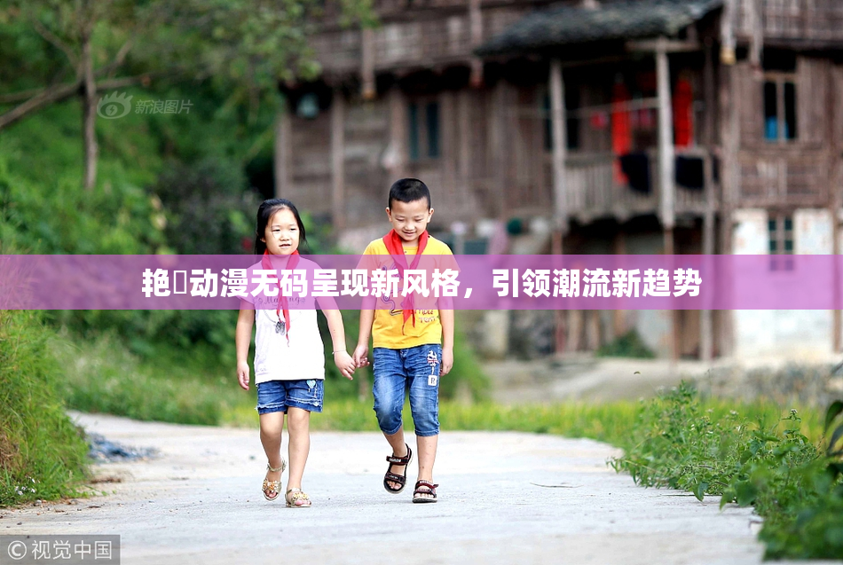 艳鉧动漫无码呈现新风格，引领潮流新趋势