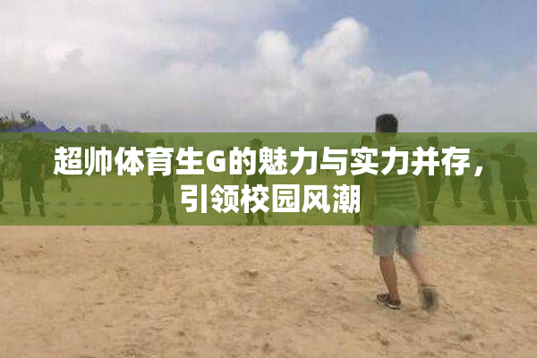超帅体育生G的魅力与实力并存，引领校园风潮