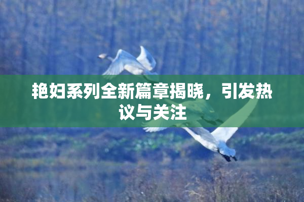 艳妇系列全新篇章揭晓，引发热议与关注