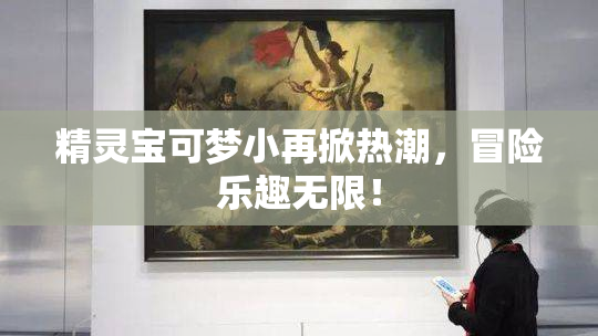 精灵宝可梦小再掀热潮，冒险乐趣无限！