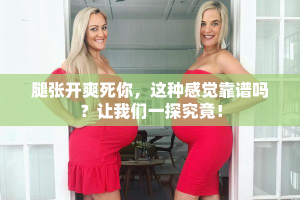 腿张开爽死你，这种感觉靠谱吗？让我们一探究竟！