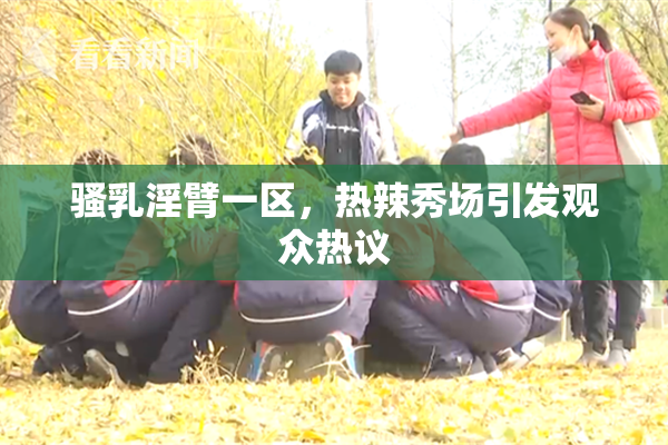 骚乳淫臂一区，热辣秀场引发观众热议