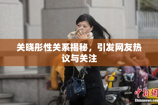 关晓彤性关系揭秘，引发网友热议与关注