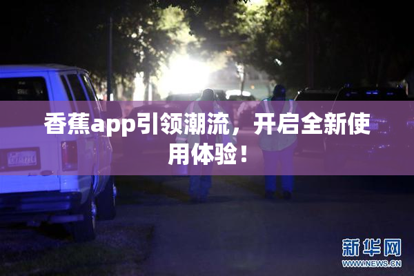 香蕉app引领潮流，开启全新使用体验！
