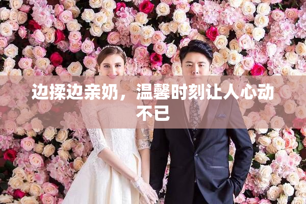 边揉边亲奶，温馨时刻让人心动不已