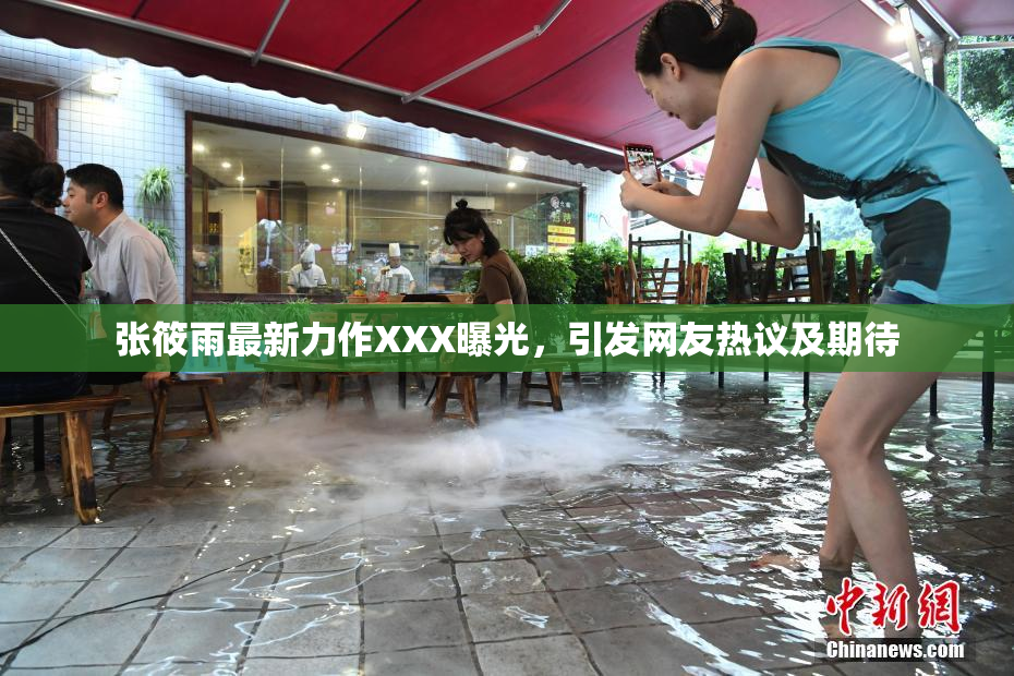 张筱雨最新力作XXX曝光，引发网友热议及期待