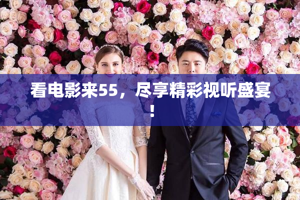 看电影来55，尽享精彩视听盛宴！