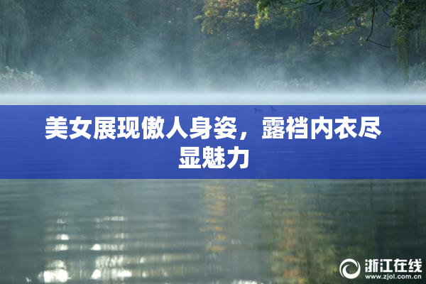 美女展现傲人身姿，露裆内衣尽显魅力