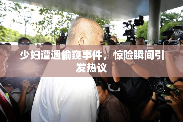 少妇遭遇偷窥事件，惊险瞬间引发热议
