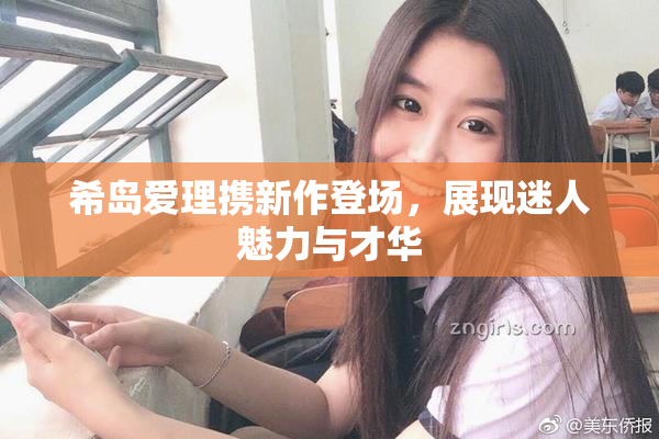 希岛爱理携新作登场，展现迷人魅力与才华