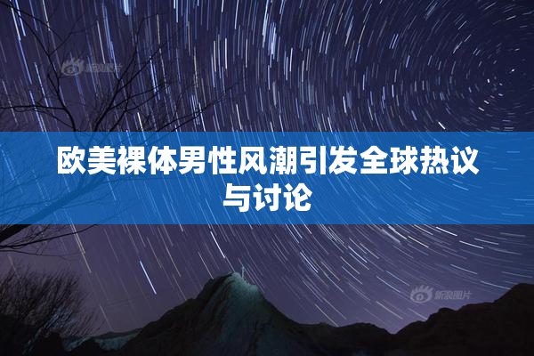 欧美裸体男性风潮引发全球热议与讨论