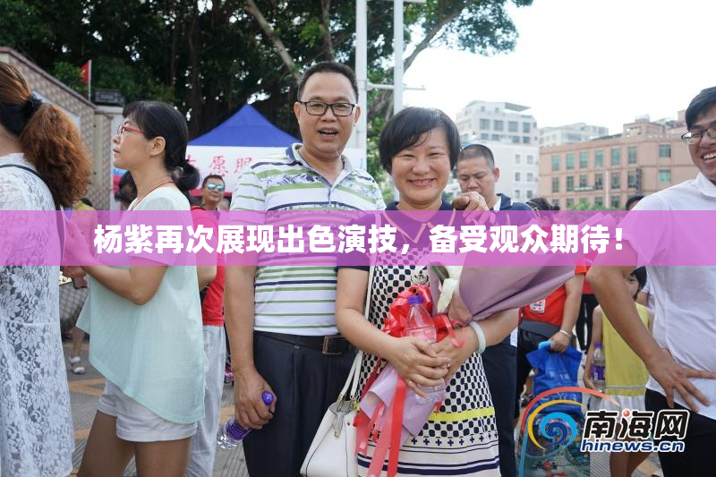 杨紫再次展现出色演技，备受观众期待！