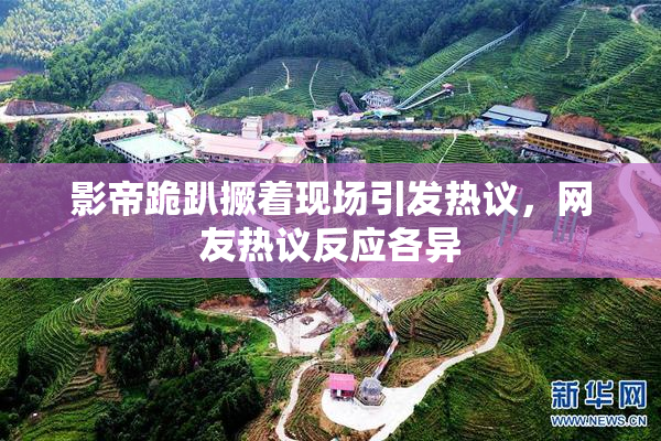 影帝跪趴撅着现场引发热议，网友热议反应各异