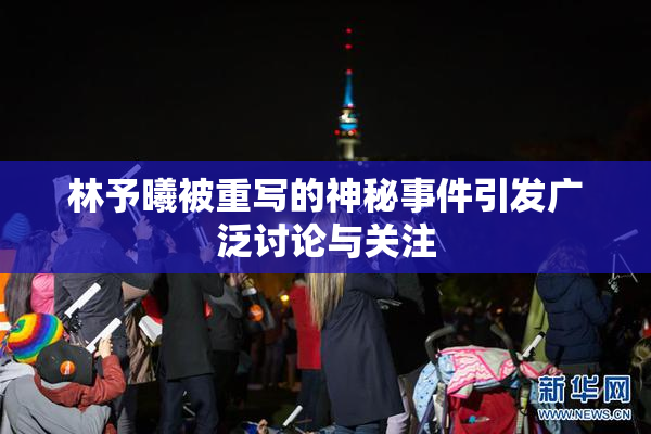 林予曦被重写的神秘事件引发广泛讨论与关注