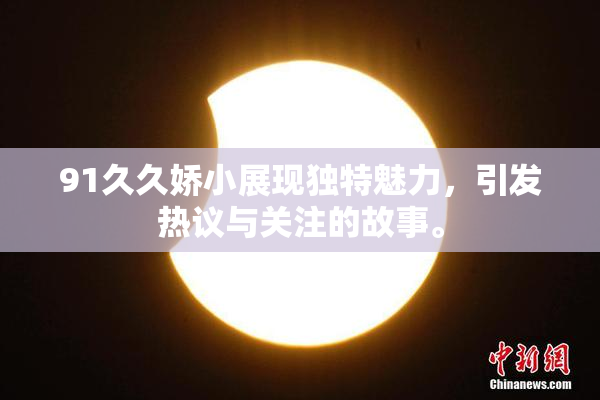91久久娇小展现独特魅力，引发热议与关注的故事。