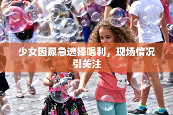 少女因尿急选择喝利，现场情况引关注