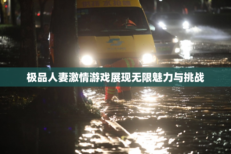 极品人妻激情游戏展现无限魅力与挑战