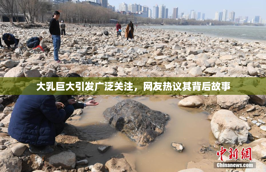 大乳巨大引发广泛关注，网友热议其背后故事