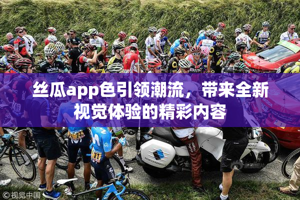 丝瓜app色引领潮流，带来全新视觉体验的精彩内容