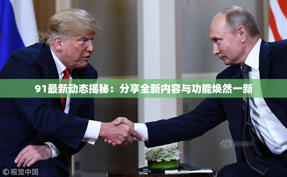 91最新动态揭秘：分享全新内容与功能焕然一新