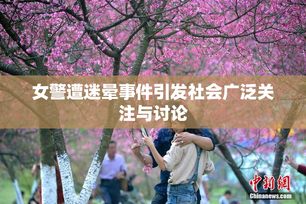 女警遭迷晕事件引发社会广泛关注与讨论