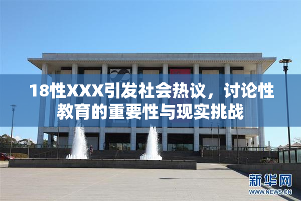 18性XXX引发社会热议，讨论性教育的重要性与现实挑战