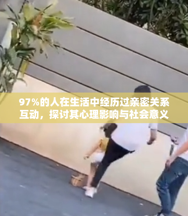 97%的人在生活中经历过亲密关系互动，探讨其心理影响与社会意义