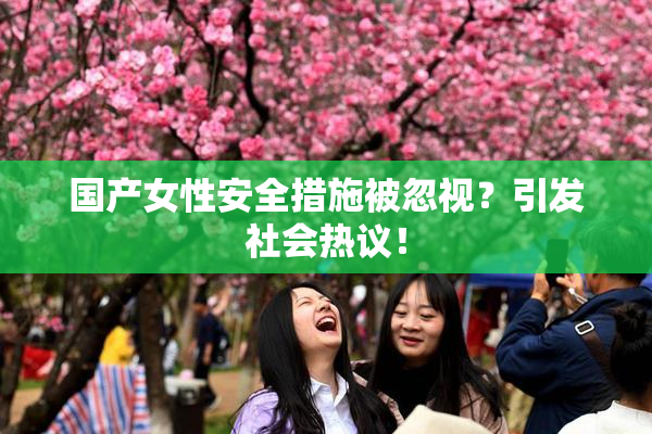 国产女性安全措施被忽视？引发社会热议！