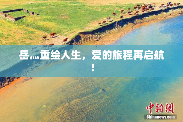 岳灬重绘人生，爱的旅程再启航！