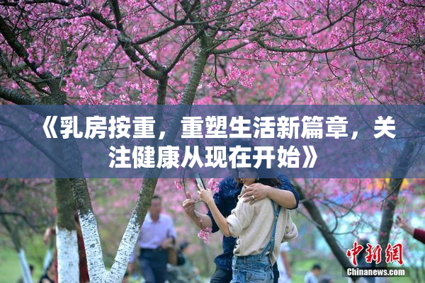《乳房按重，重塑生活新篇章，关注健康从现在开始》