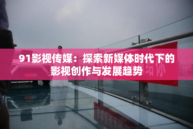 91影视传媒：探索新媒体时代下的影视创作与发展趋势