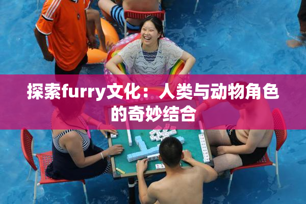 探索furry文化：人类与动物角色的奇妙结合