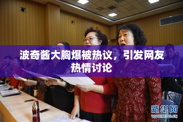 波奇酱大胸爆被热议，引发网友热情讨论