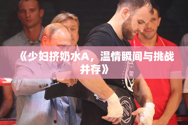 《少妇挤奶水A，温情瞬间与挑战并存》