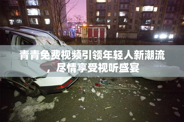 青青免费视频引领年轻人新潮流，尽情享受视听盛宴