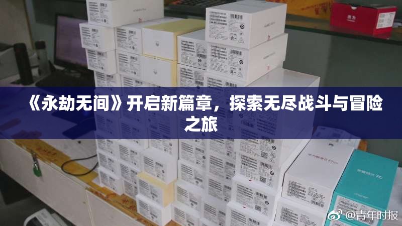 《永劫无间》开启新篇章，探索无尽战斗与冒险之旅