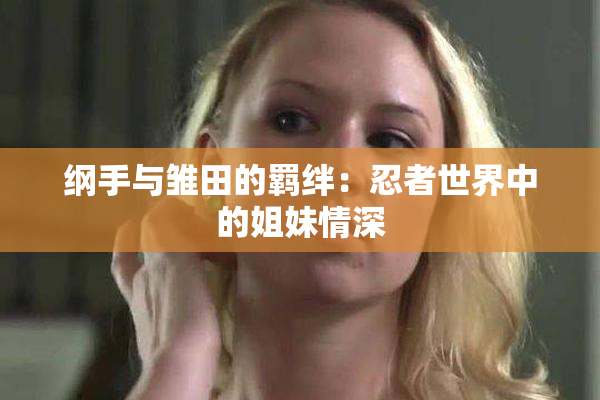 纲手与雏田的羁绊：忍者世界中的姐妹情深