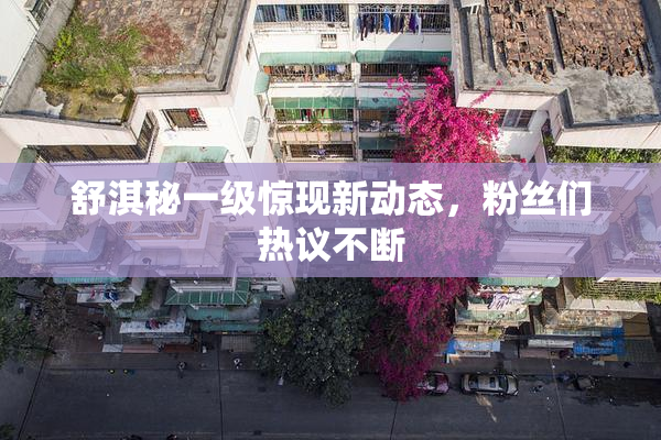 舒淇秘一级惊现新动态，粉丝们热议不断