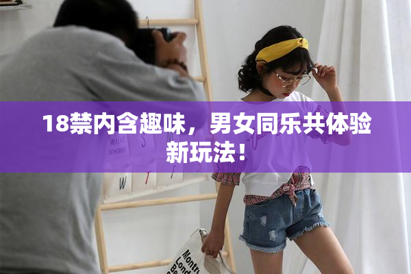 18禁内含趣味，男女同乐共体验新玩法！