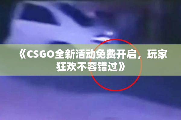 《CSGO全新活动免费开启，玩家狂欢不容错过》