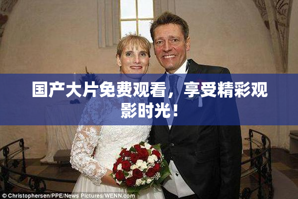 国产大片免费观看，享受精彩观影时光！
