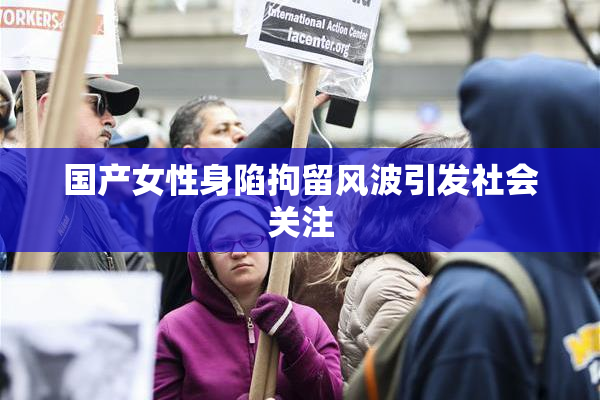 国产女性身陷拘留风波引发社会关注