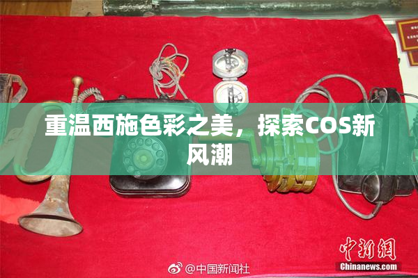 重温西施色彩之美，探索COS新风潮