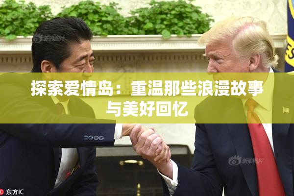 探索爱情岛：重温那些浪漫故事与美好回忆
