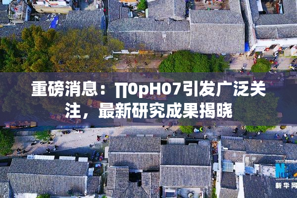 重磅消息：∏0pH07引发广泛关注，最新研究成果揭晓