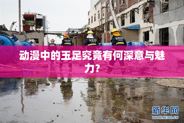 动漫中的玉足究竟有何深意与魅力？