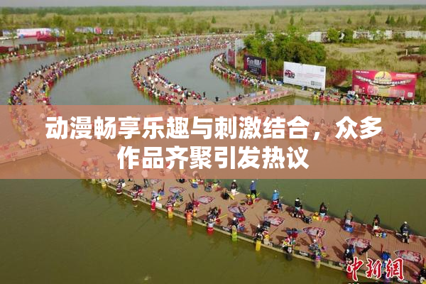 动漫畅享乐趣与刺激结合，众多作品齐聚引发热议