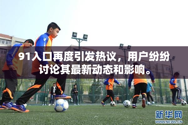 91入口再度引发热议，用户纷纷讨论其最新动态和影响。