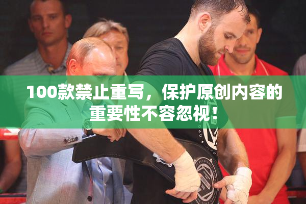 100款禁止重写，保护原创内容的重要性不容忽视！